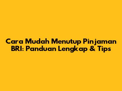 Cara Mudah Menutup Pinjaman BRI: Panduan Lengkap & Tips