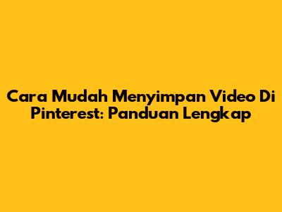 Cara Mudah Menyimpan Video Di Pinterest: Panduan Lengkap