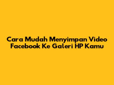 Cara Mudah Menyimpan Video Facebook Ke Galeri HP Kamu