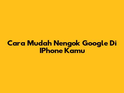 Cara Mudah Nengok Google Di IPhone Kamu