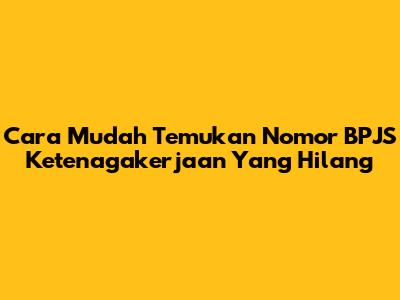 Cara Mudah Temukan Nomor BPJS Ketenagakerjaan Yang Hilang