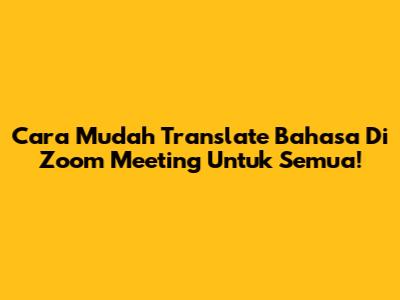 Cara Mudah Translate Bahasa Di Zoom Meeting Untuk Semua!