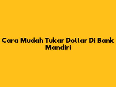 Cara Mudah Tukar Dollar Di Bank Mandiri