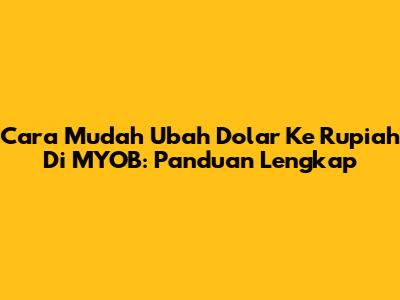 Cara Mudah Ubah Dolar Ke Rupiah Di MYOB: Panduan Lengkap