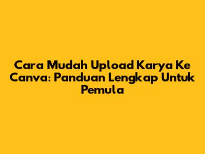 Cara Mudah Upload Karya Ke Canva: Panduan Lengkap Untuk Pemula