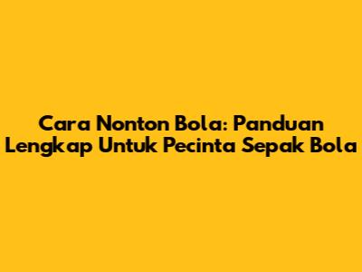 Cara Nonton Bola: Panduan Lengkap Untuk Pecinta Sepak Bola