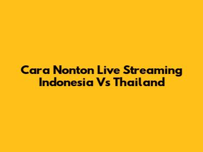 Cara Nonton Live Streaming Indonesia Vs Thailand