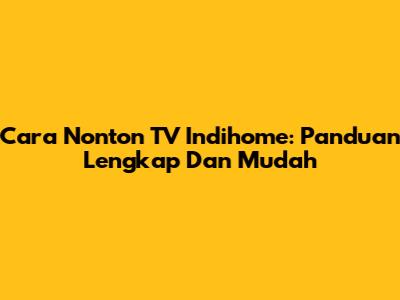 Cara Nonton TV Indihome: Panduan Lengkap Dan Mudah