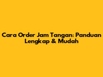 Cara Order Jam Tangan: Panduan Lengkap & Mudah