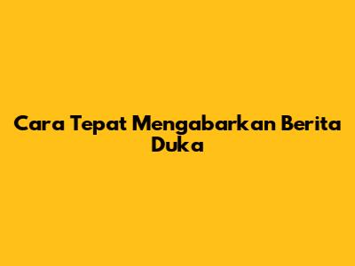 Cara Tepat Mengabarkan Berita Duka