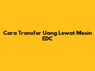 Cara Transfer Uang Lewat Mesin EDC
