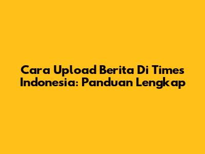 Cara Upload Berita Di Times Indonesia: Panduan Lengkap