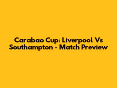 Carabao Cup: Liverpool Vs Southampton - Match Preview