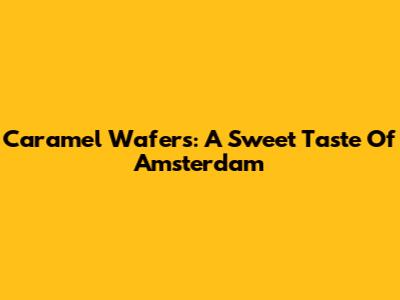 Caramel Wafers: A Sweet Taste Of Amsterdam