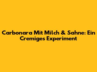 Carbonara Mit Milch & Sahne: Ein Cremiges Experiment