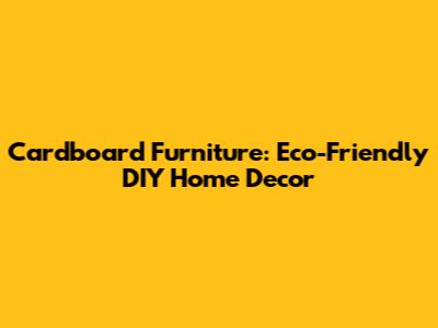 Cardboard Furniture: Eco-Friendly DIY Home Decor