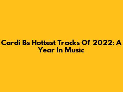 Cardi B's Hottest Tracks Of 2022: A Year In Music