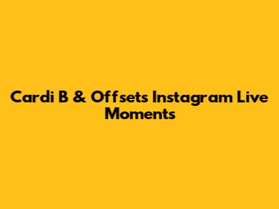 Cardi B & Offset's Instagram Live Moments