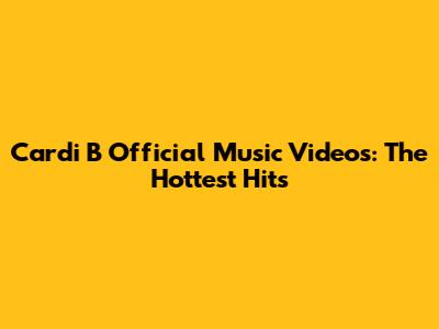 Cardi B Official Music Videos: The Hottest Hits