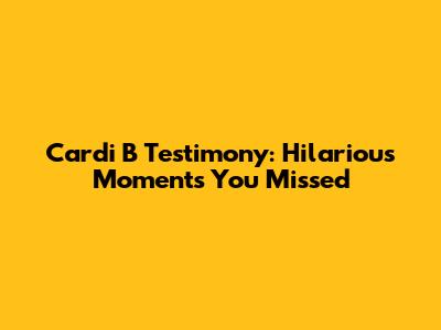 Cardi B Testimony: Hilarious Moments You Missed