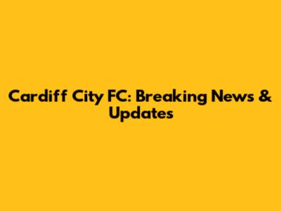 Cardiff City FC: Breaking News & Updates