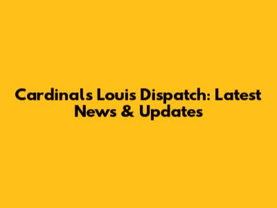 Cardinals' Louis Dispatch: Latest News & Updates