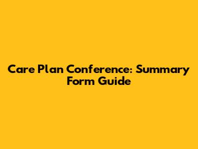 Care Plan Conference: Summary Form Guide