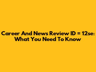 Career And News Review ID = 12se: What You Need To Know
