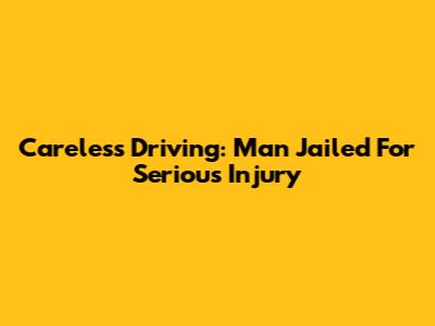 Careless Driving: Man Jailed For Serious Injury