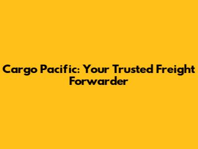 Cargo Pacific: Your Trusted Freight Forwarder