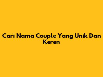 Cari Nama Couple Yang Unik Dan Keren