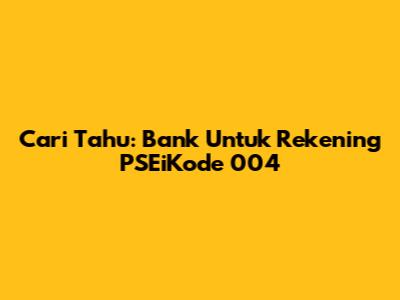 Cari Tahu: Bank Untuk Rekening PSEiKode 004