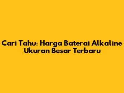 Cari Tahu: Harga Baterai Alkaline Ukuran Besar Terbaru