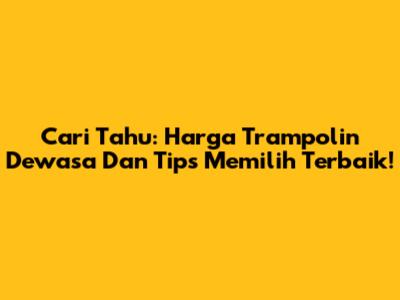Cari Tahu: Harga Trampolin Dewasa Dan Tips Memilih Terbaik!