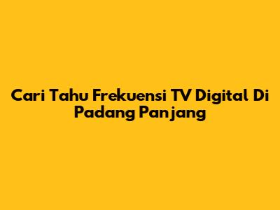 Cari Tahu Frekuensi TV Digital Di Padang Panjang