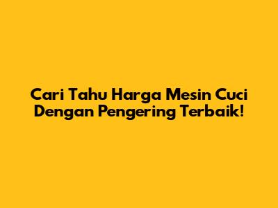 Cari Tahu Harga Mesin Cuci Dengan Pengering Terbaik!