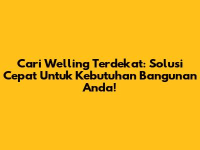 Cari Welling Terdekat: Solusi Cepat Untuk Kebutuhan Bangunan Anda!