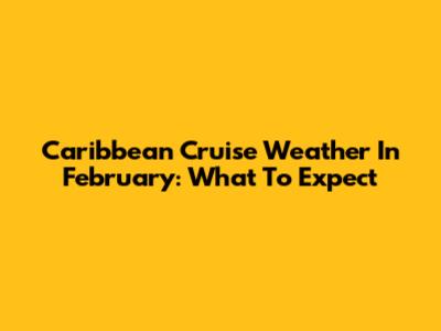 Caribbean Cruise Weather In February: What To Expect