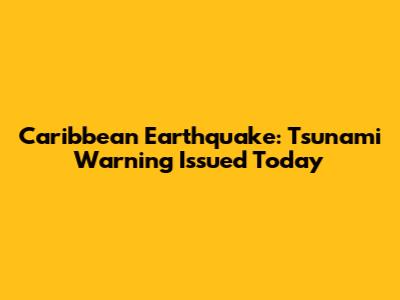 Caribbean Earthquake: Tsunami Warning Issued Today