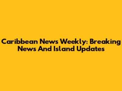 Caribbean News Weekly: Breaking News And Island Updates
