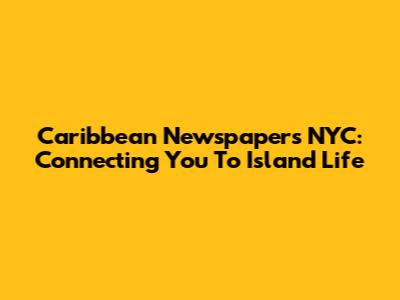 Caribbean Newspapers NYC: Connecting You To Island Life