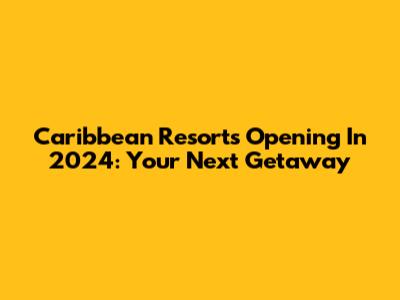 Caribbean Resorts Opening In 2024: Your Next Getaway