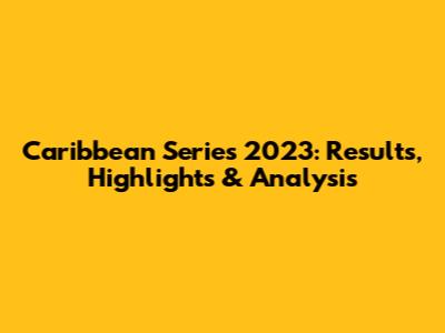 Caribbean Series 2023: Results, Highlights & Analysis