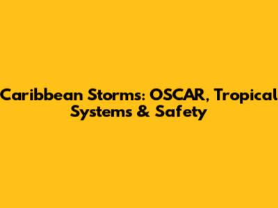 Caribbean Storms: OSCAR, Tropical Systems & Safety