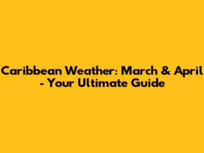 Caribbean Weather: March & April - Your Ultimate Guide