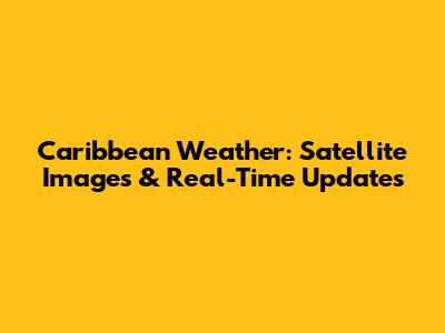 Caribbean Weather: Satellite Images & Real-Time Updates