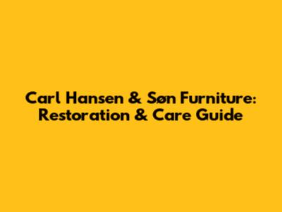 Carl Hansen & Søn Furniture: Restoration & Care Guide