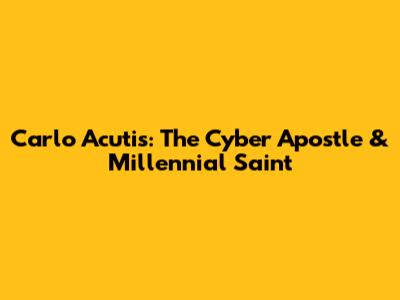 Carlo Acutis: The Cyber Apostle & Millennial Saint