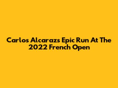 Carlos Alcaraz's Epic Run At The 2022 French Open