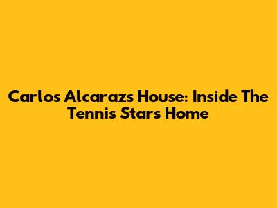 Carlos Alcaraz's House: Inside The Tennis Star's Home